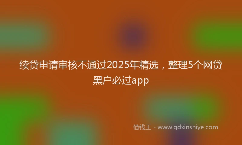 续贷申请审核不通过2025年精选，整理5个网贷黑户必过app
