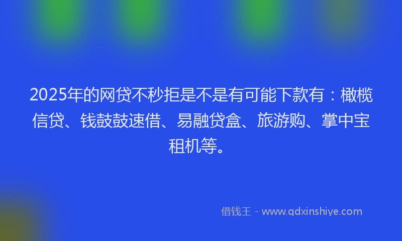 2025年的网贷不秒拒是不是有可能下款有：橄榄信贷、钱鼓鼓速借、易融贷盒、旅游购、掌中宝租机等。