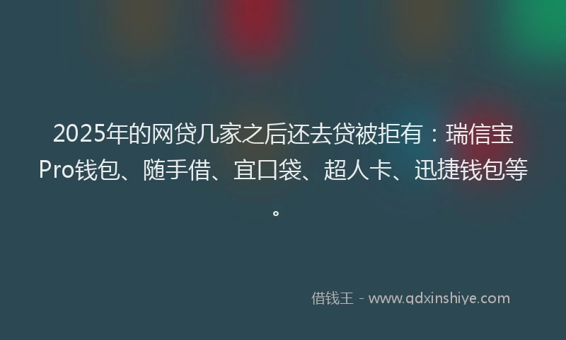 2025年的网贷几家之后还去贷被拒有：瑞信宝Pro钱包、随手借、宜口袋、超人卡、迅捷钱包等。