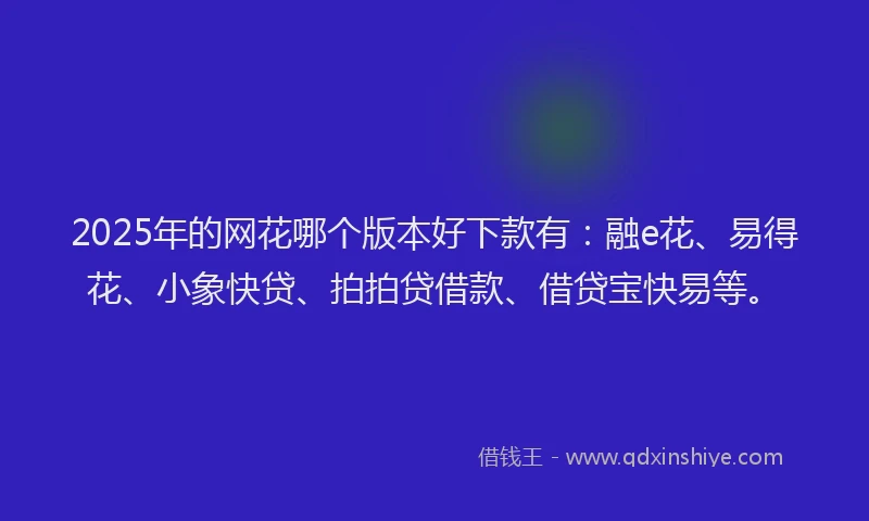 2025年的网花哪个版本好下款有：融e花、易得花、小象快贷、拍拍贷借款、借贷宝快易等。