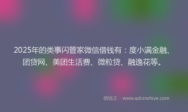 2025年的类事闪管家微信借钱有：度小满金融、团贷网、美团生活费、微粒贷、融逸花等。