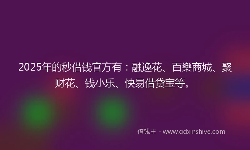 2025年的秒借钱官方有：融逸花、百樂商城、聚财花、钱小乐、快易借贷宝等。