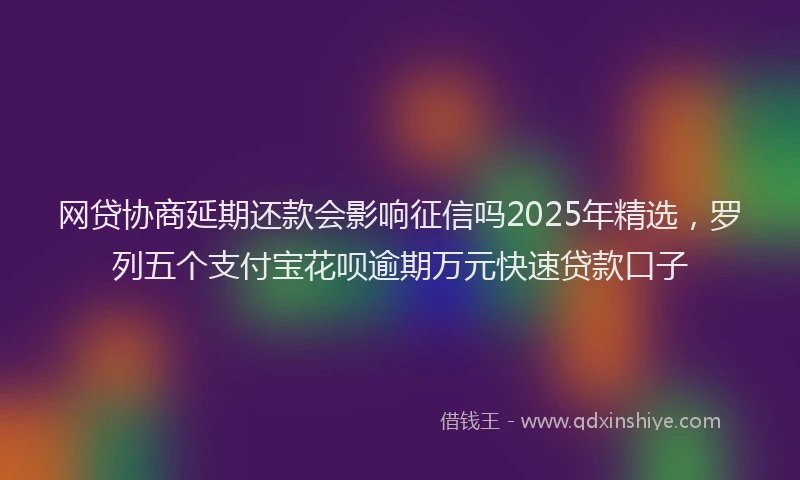 网贷协商延期还款会影响征信吗2025年精选，罗列五个支付宝花呗逾期万元快速贷款口子