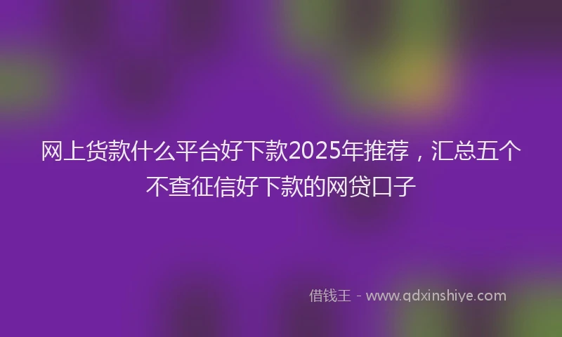 网上货款什么平台好下款2025年推荐，汇总五个不查征信好下款的网贷口子