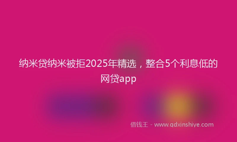 纳米贷纳米被拒2025年精选，整合5个利息低的网贷app