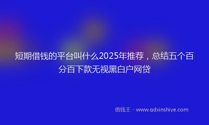 短期借钱的平台叫什么2025年推荐，总结五个百分百下款无视黑白户网贷