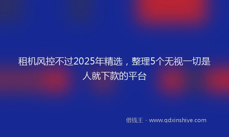 租机风控不过2025年精选，整理5个无视一切是人就下款的平台