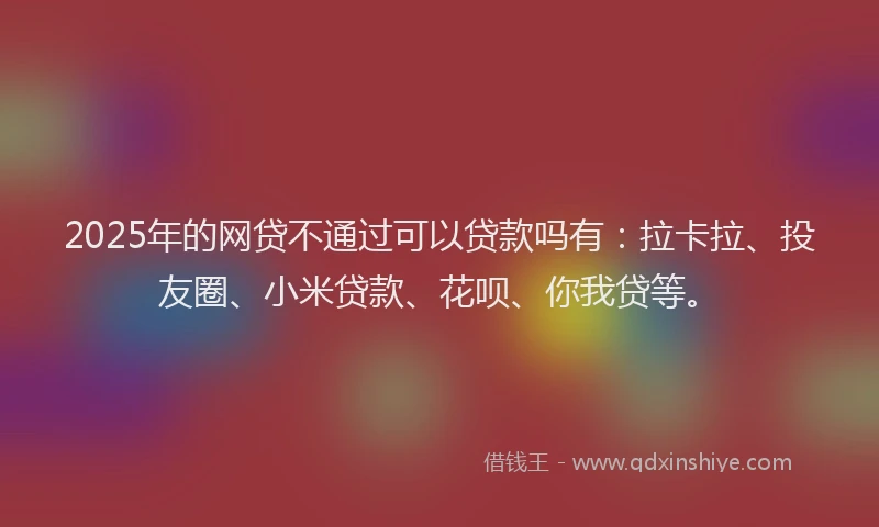2025年的网贷不通过可以贷款吗有：拉卡拉、投友圈、小米贷款、花呗、你我贷等。
