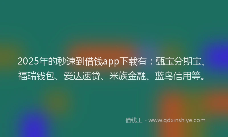 2025年的秒速到借钱app下载有：甄宝分期宝、福瑞钱包、爱达速贷、米族金融、蓝鸟信用等。