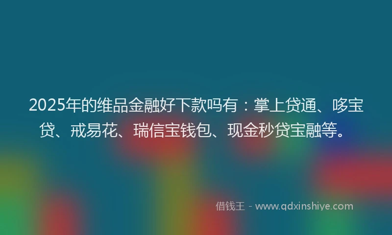 2025年的维品金融好下款吗有：掌上贷通、哆宝贷、戒易花、瑞信宝钱包、现金秒贷宝融等。