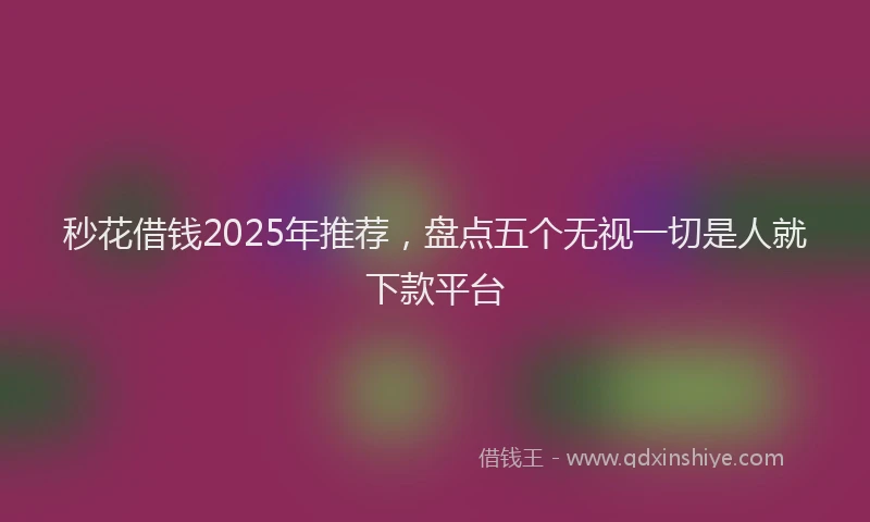 秒花借钱2025年推荐，盘点五个无视一切是人就下款平台