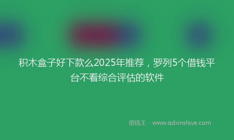 积木盒子好下款么2025年推荐，罗列5个借钱平台不看综合评估的软件