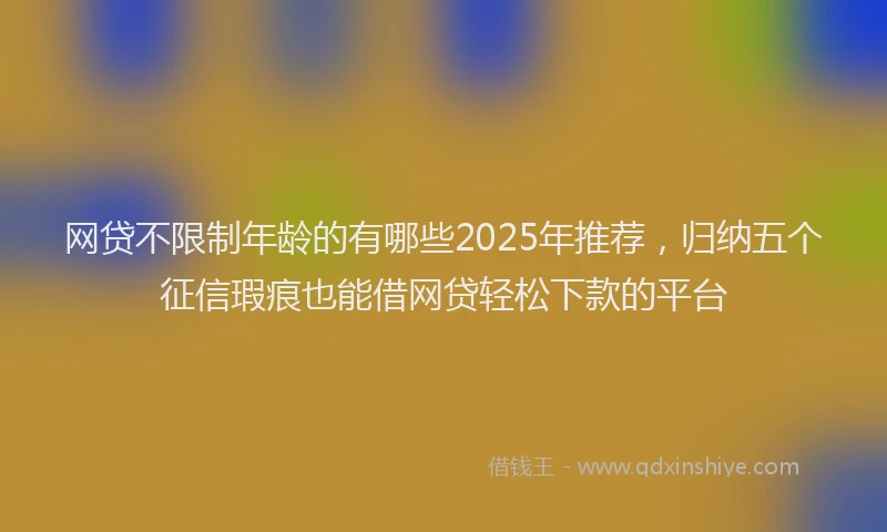 网贷不限制年龄的有哪些2025年推荐，归纳五个征信瑕疵也能借网贷轻松下款的平台