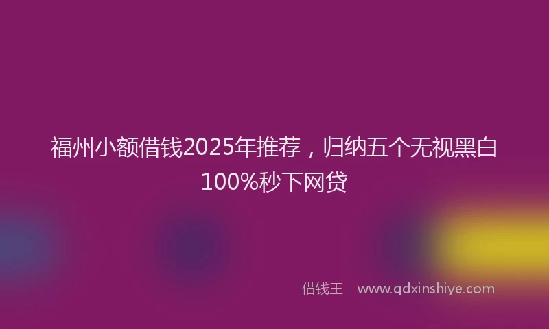 福州小额借钱2025年推荐，归纳五个无视黑白100%秒下网贷