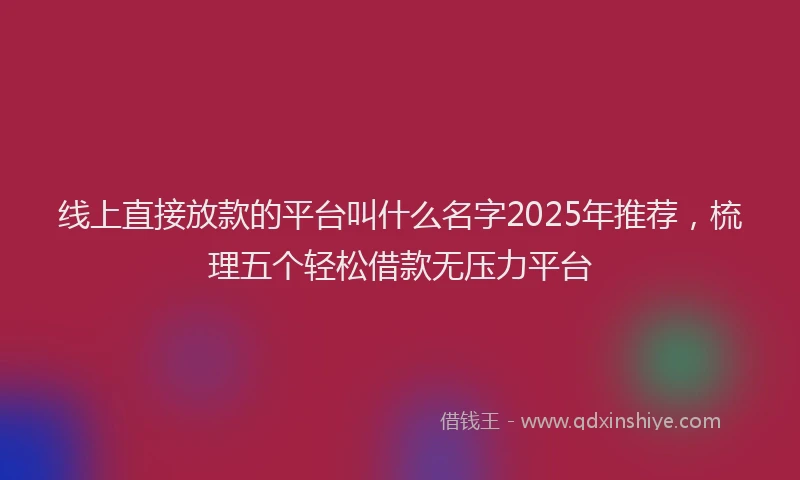 线上直接放款的平台叫什么名字2025年推荐，梳理五个轻松借款无压力平台