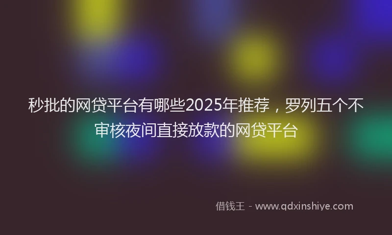 秒批的网贷平台有哪些2025年推荐，罗列五个不审核夜间直接放款的网贷平台