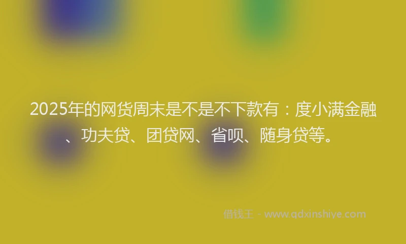 2025年的网货周末是不是不下款有：度小满金融、功夫贷、团贷网、省呗、随身贷等。