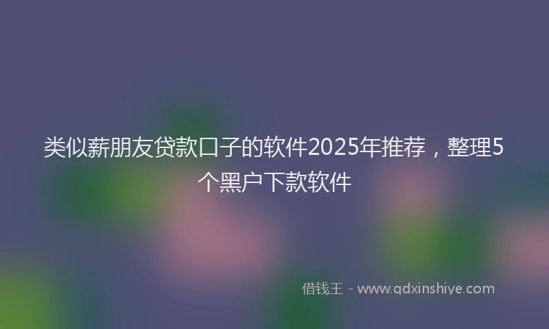 类似薪朋友贷款口子的软件2025年推荐，整理5个黑户下款软件