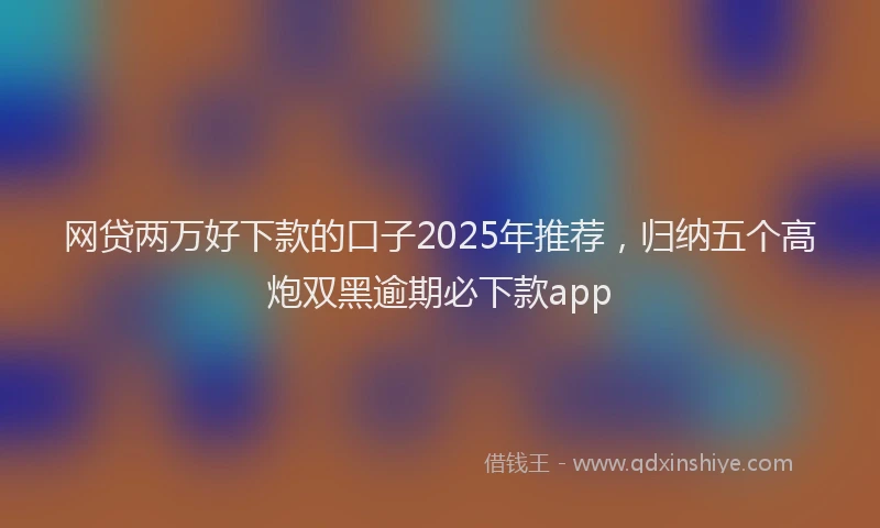 网贷两万好下款的口子2025年推荐，归纳五个高炮双黑逾期必下款app