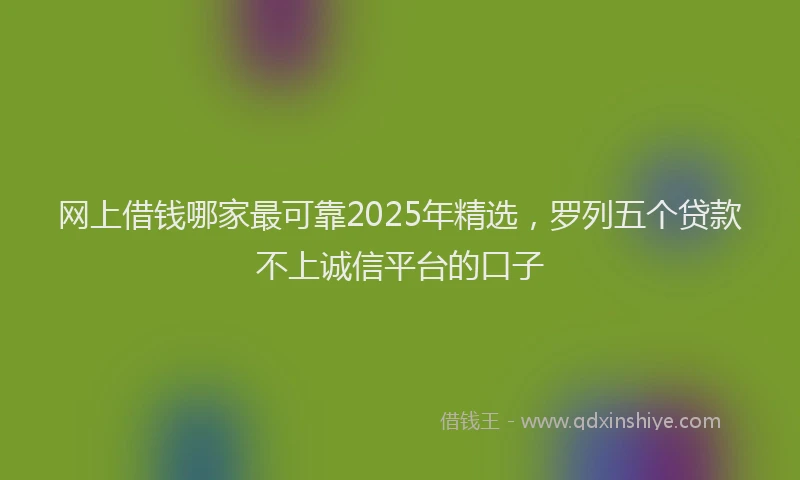 网上借钱哪家最可靠2025年精选，罗列五个贷款不上诚信平台的口子