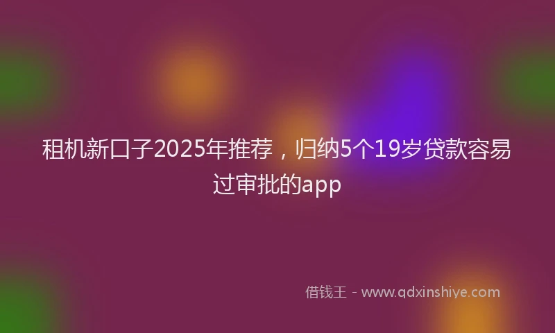 租机新口子2025年推荐，归纳5个19岁贷款容易过审批的app