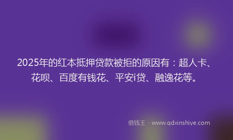 2025年的红本抵押贷款被拒的原因有：超人卡、花呗、百度有钱花、平安i贷、融逸花等。