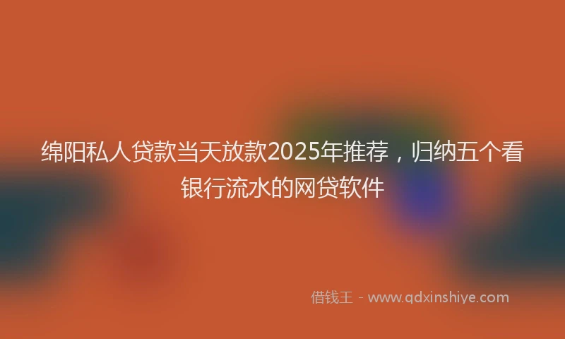 绵阳私人贷款当天放款2025年推荐，归纳五个看银行流水的网贷软件