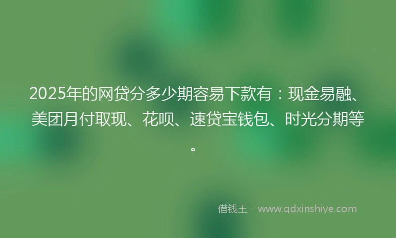 2025年的网贷分多少期容易下款有：现金易融、美团月付取现、花呗、速贷宝钱包、时光分期等。