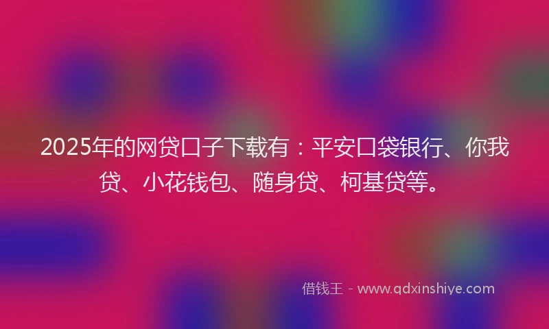 2025年的网贷口子下载有：平安口袋银行、你我贷、小花钱包、随身贷、柯基贷等。