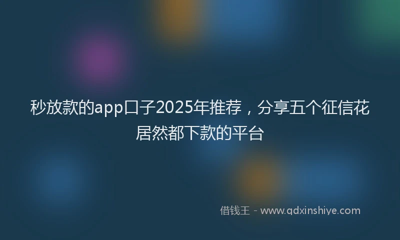 秒放款的app口子2025年推荐，分享五个征信花居然都下款的平台