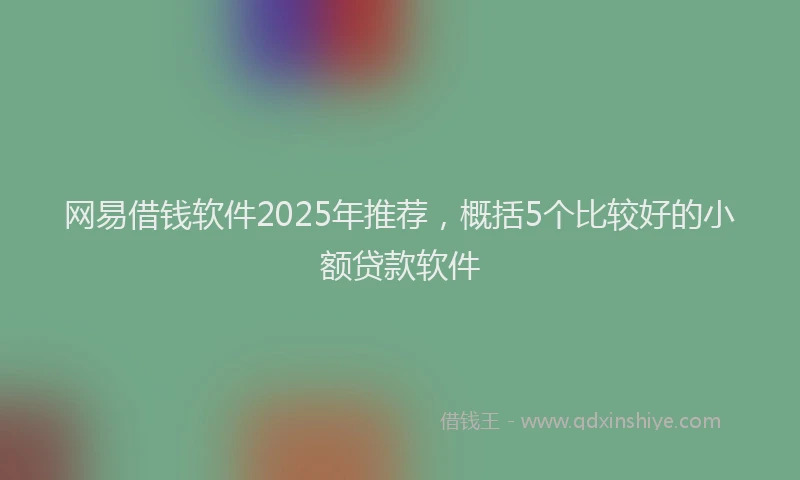 网易借钱软件2025年推荐，概括5个比较好的小额贷款软件