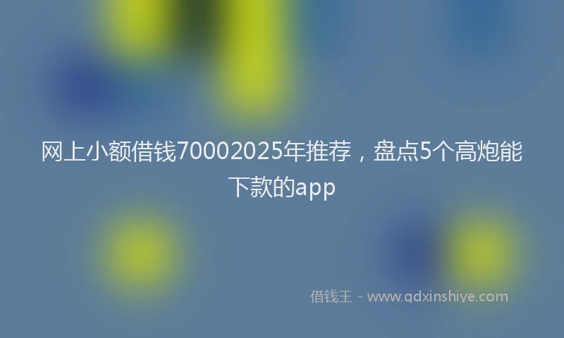 网上小额借钱70002025年推荐，盘点5个高炮能下款的app