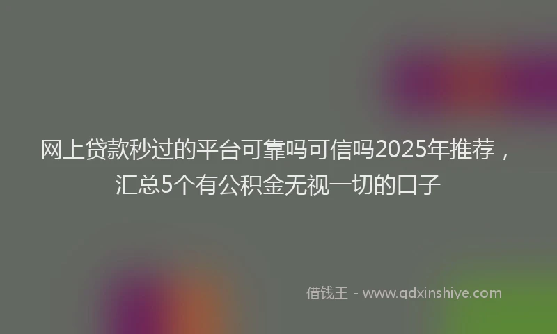 网上贷款秒过的平台可靠吗可信吗2025年推荐，汇总5个有公积金无视一切的口子