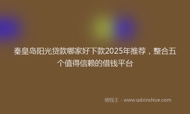 秦皇岛阳光贷款哪家好下款2025年推荐，整合五个值得信赖的借钱平台