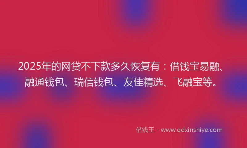 2025年的网贷不下款多久恢复有：借钱宝易融、融通钱包、瑞信钱包、友佳精选、飞融宝等。