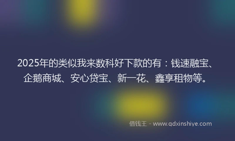 2025年的类似我来数科好下款的有：钱速融宝、企鹅商城、安心贷宝、新一花、鑫享租物等。