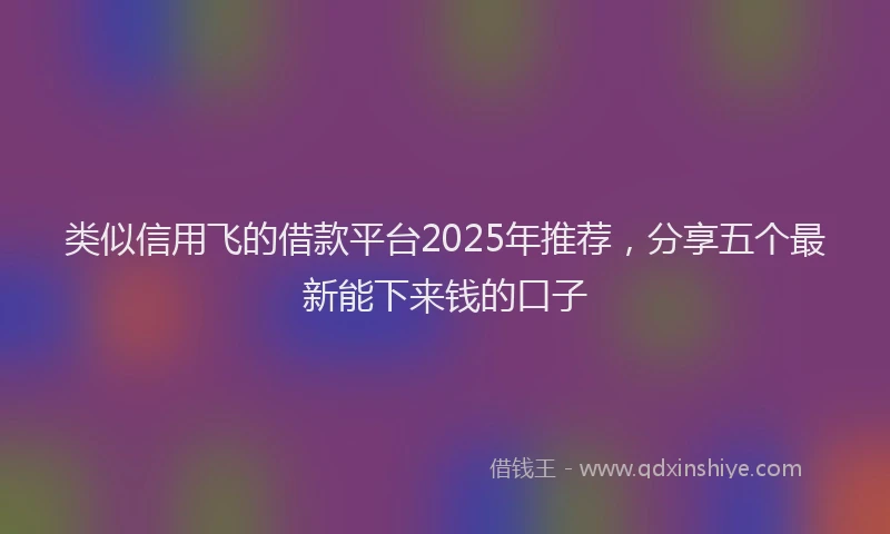 类似信用飞的借款平台2025年推荐，分享五个最新能下来钱的口子