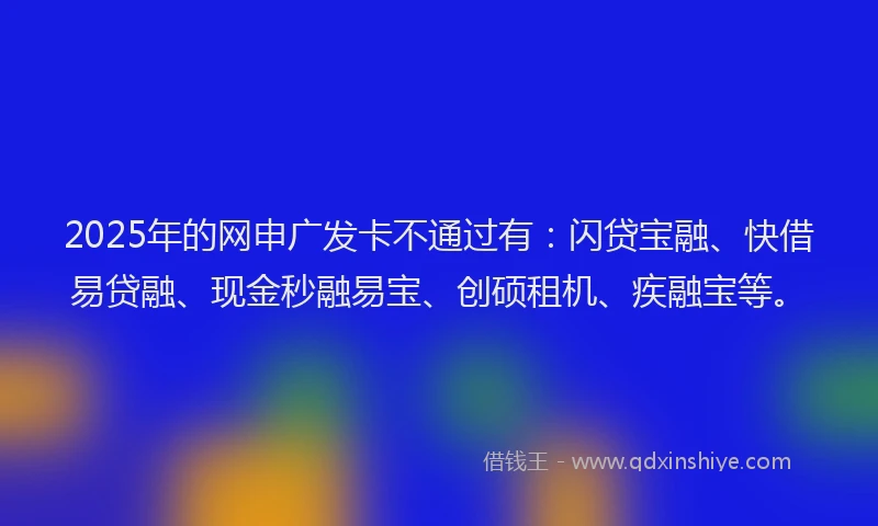2025年的网申广发卡不通过有：闪贷宝融、快借易贷融、现金秒融易宝、创硕租机、疾融宝等。