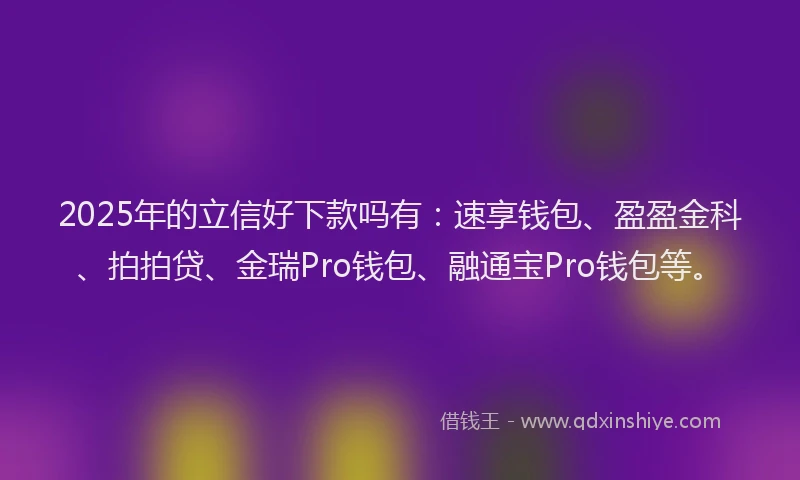 2025年的立信好下款吗有：速享钱包、盈盈金科、拍拍贷、金瑞Pro钱包、融通宝Pro钱包等。