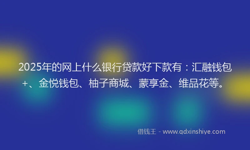 2025年的网上什么银行贷款好下款有：汇融钱包+、金悦钱包、柚子商城、蒙享金、维品花等。