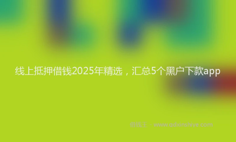 线上抵押借钱2025年精选，汇总5个黑户下款app