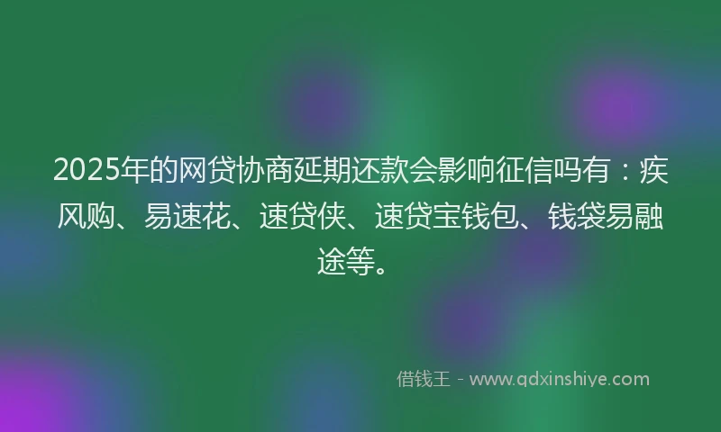 2025年的网贷协商延期还款会影响征信吗有：疾风购、易速花、速贷侠、速贷宝钱包、钱袋易融途等。