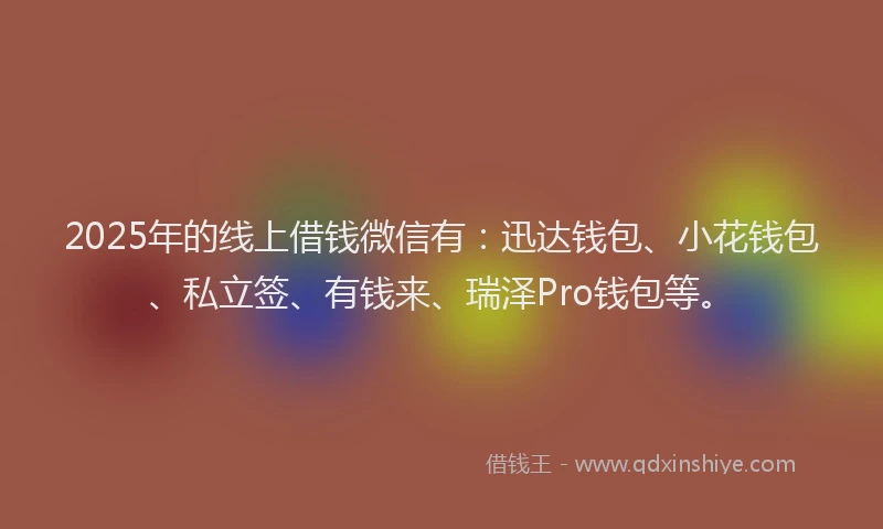 2025年的线上借钱微信有：迅达钱包、小花钱包、私立签、有钱来、瑞泽Pro钱包等。