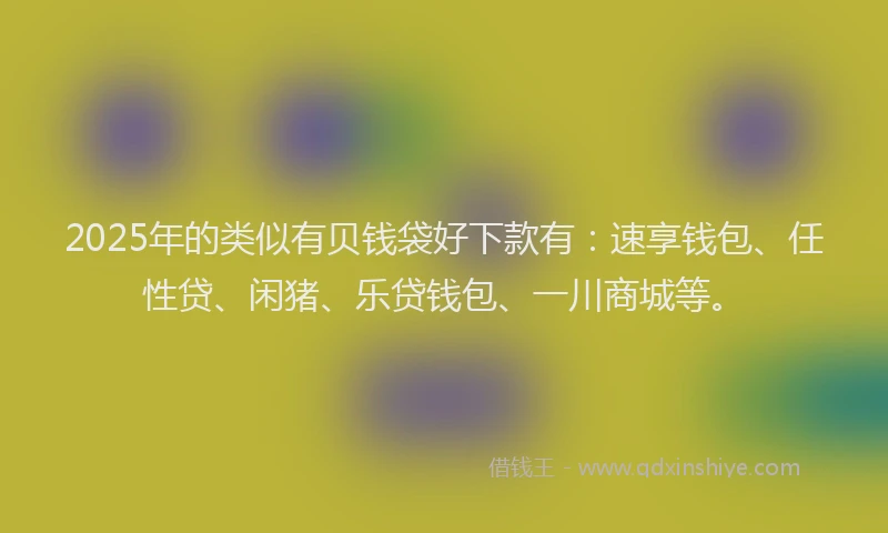 2025年的类似有贝钱袋好下款有：速享钱包、任性贷、闲猪、乐贷钱包、一川商城等。