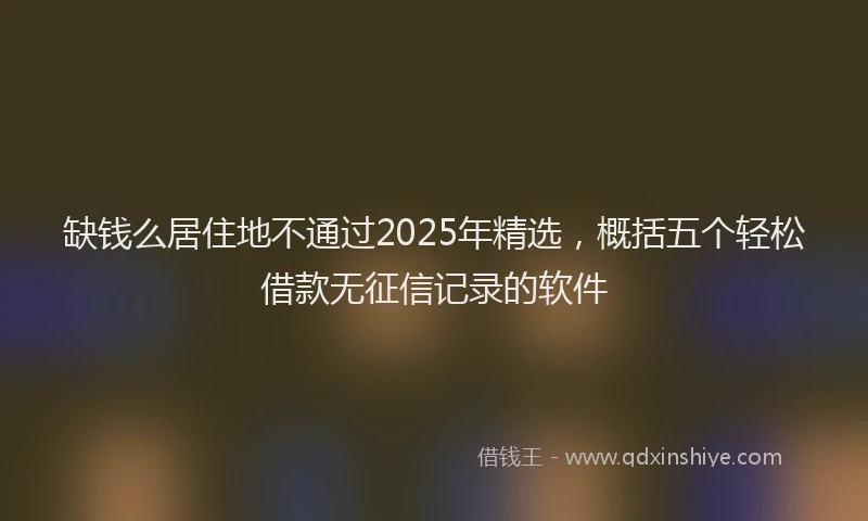 缺钱么居住地不通过2025年精选，概括五个轻松借款无征信记录的软件
