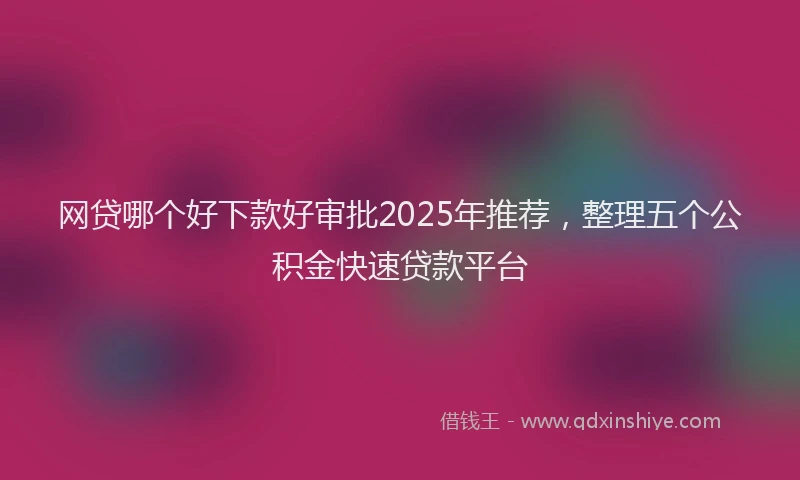 网贷哪个好下款好审批2025年推荐，整理五个公积金快速贷款平台