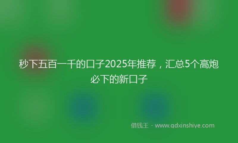 秒下五百一千的口子2025年推荐，汇总5个高炮必下的新口子