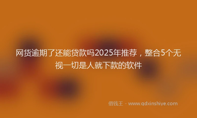 网货逾期了还能贷款吗2025年推荐，整合5个无视一切是人就下款的软件