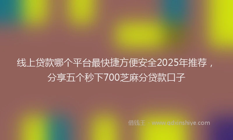 线上贷款哪个平台最快捷方便安全2025年推荐，分享五个秒下700芝麻分贷款口子