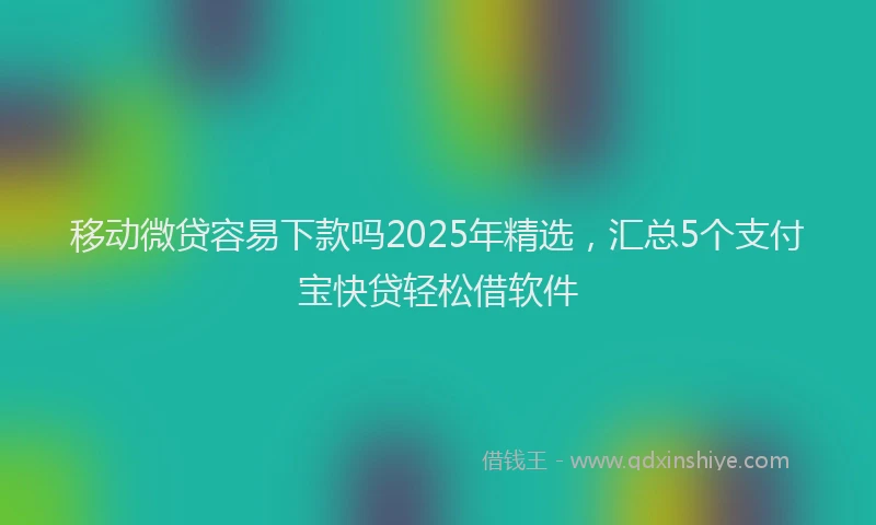 移动微贷容易下款吗2025年精选，汇总5个支付宝快贷轻松借软件
